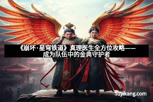 《崩坏·星穹铁道》真理医生全方位攻略——成为队伍中的金典守护者