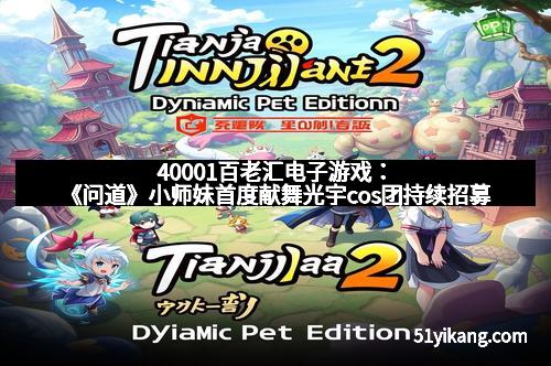 40001百老汇电子游戏：《问道》小师妹首度献舞光宇cos团持续招募